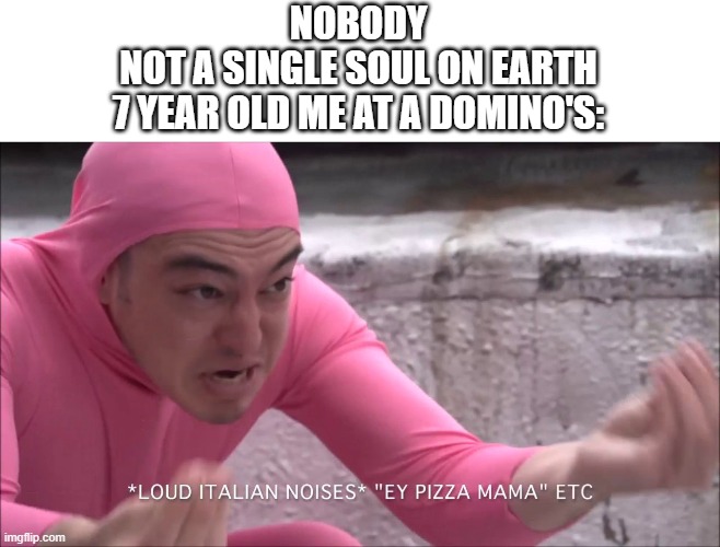 loud italian noises | NOBODY
NOT A SINGLE SOUL ON EARTH
7 YEAR OLD ME AT A DOMINO'S: | image tagged in loud italian noises | made w/ Imgflip meme maker