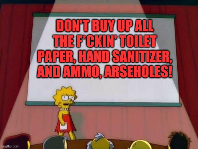 Lisa Simpson's Presentation | DON'T BUY UP ALL THE F*CKIN' TOILET PAPER, HAND SANITIZER, AND AMMO, ARSEHOLES! | image tagged in lisa simpson's presentation | made w/ Imgflip meme maker