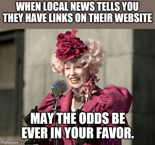 News site | WHEN LOCAL NEWS TELLS YOU THEY HAVE LINKS ON THEIR WEBSITE; MAY THE ODDS BE EVER IN YOUR FAVOR. | image tagged in hunger games | made w/ Imgflip meme maker