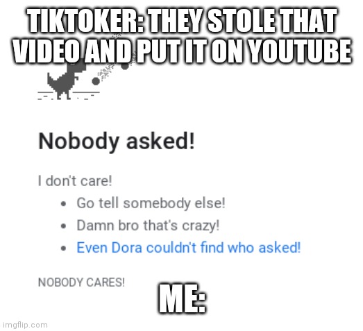 Nobody asked | TIKTOKER: THEY STOLE THAT VIDEO AND PUT IT ON YOUTUBE; ME: | image tagged in nobody cares,tiktok sucks,dinosaur,game | made w/ Imgflip meme maker