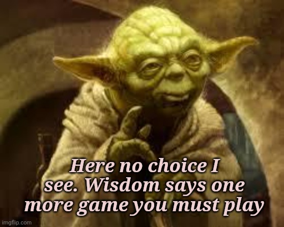yoda | Here no choice I see. Wisdom says one more game you must play | image tagged in yoda | made w/ Imgflip meme maker
