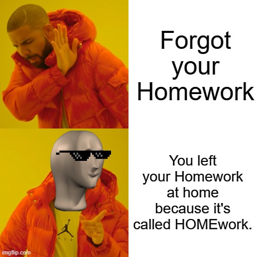 Drake Hotline Bling | Forgot your Homework; You left your Homework at home because it's called HOMEwork. | image tagged in memes,drake hotline bling | made w/ Imgflip meme maker