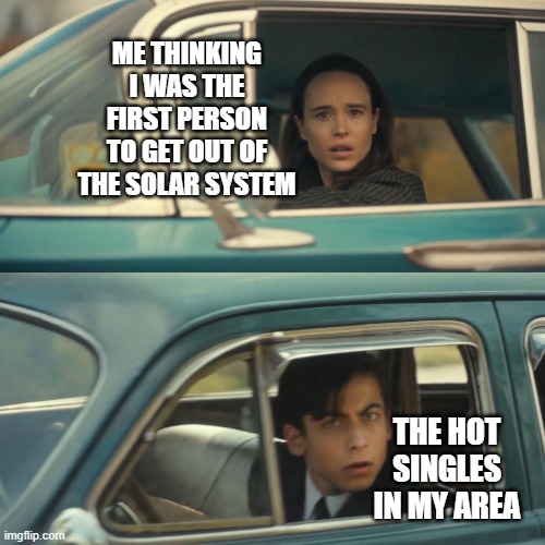 Vanya and number 5 umbrella academy car meme | ME THINKING I WAS THE FIRST PERSON TO GET OUT OF THE SOLAR SYSTEM; THE HOT SINGLES IN MY AREA | image tagged in vanya and number 5 umbrella academy car meme | made w/ Imgflip meme maker