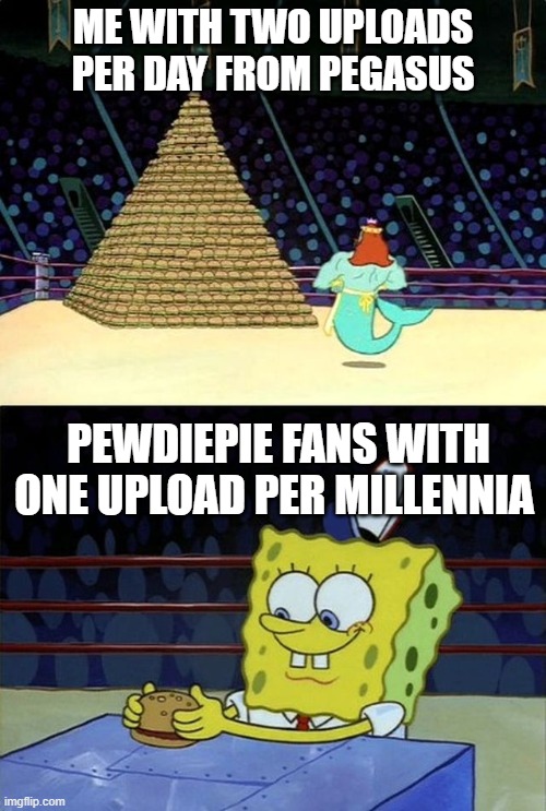 Spongebob Burger | ME WITH TWO UPLOADS PER DAY FROM PEGASUS; PEWDIEPIE FANS WITH ONE UPLOAD PER MILLENNIA | image tagged in spongebob burger | made w/ Imgflip meme maker