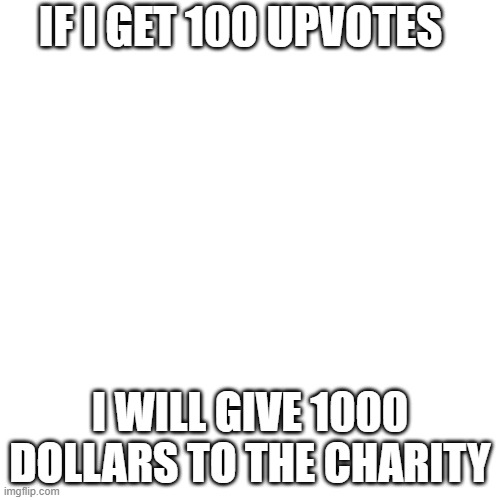 hey guys | IF I GET 100 UPVOTES; I WILL GIVE 1000 DOLLARS TO THE CHARITY | image tagged in blank transparent square | made w/ Imgflip meme maker