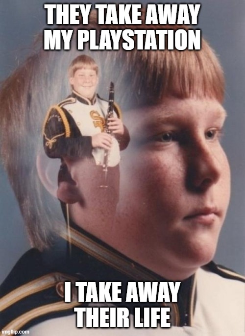 ''-i take away their life...'' | THEY TAKE AWAY MY PLAYSTATION; I TAKE AWAY THEIR LIFE | image tagged in memes,ptsd clarinet boy | made w/ Imgflip meme maker
