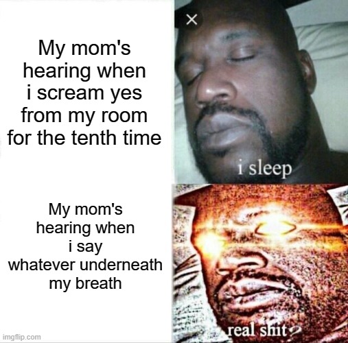 Sleeping Shaq | My mom's hearing when i scream yes from my room for the tenth time; My mom's hearing when i say whatever underneath my breath | image tagged in memes,sleeping shaq | made w/ Imgflip meme maker