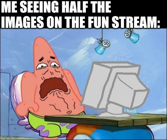 Patrick Star cringing | ME SEEING HALF THE IMAGES ON THE FUN STREAM: | image tagged in patrick star cringing | made w/ Imgflip meme maker