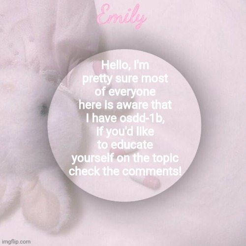 Hello, I'm pretty sure most of everyone here is aware that I have osdd-1b, if you'd like to educate yourself on the topic check the comments! | image tagged in emily's announcement template | made w/ Imgflip meme maker