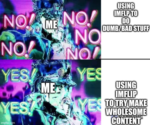 yes | USING IMFLP TO DO DUMB/BAD STUFF; ME; USING IMFLIP TO TRY MAKE WHOLESOME CONTENT; ME | image tagged in jojo no no no,jojo's bizarre adventure,anime | made w/ Imgflip meme maker