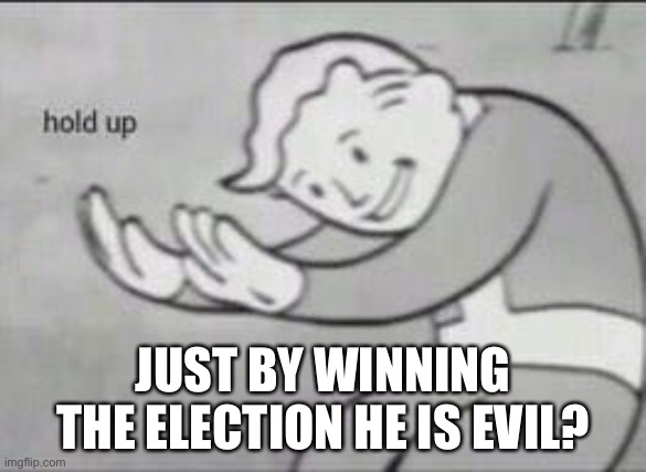 Fallout Hold Up | JUST BY WINNING THE ELECTION HE IS EVIL? | image tagged in fallout hold up | made w/ Imgflip meme maker