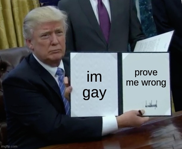 Trump Bill Signing | im gay; prove me wrong | image tagged in memes,trump bill signing | made w/ Imgflip meme maker
