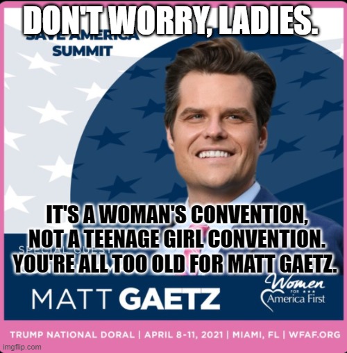 Gaetz Women's convention | DON'T WORRY, LADIES. IT'S A WOMAN'S CONVENTION, NOT A TEENAGE GIRL CONVENTION. YOU'RE ALL TOO OLD FOR MATT GAETZ. | image tagged in gaetz women's convention | made w/ Imgflip meme maker