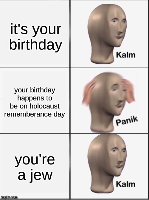 todays my bday woohooo | it's your birthday; your birthday happens to be on holocaust rememberance day; you're a jew | image tagged in reverse kalm panik | made w/ Imgflip meme maker