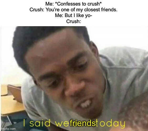 I said we friends | Me: *Confesses to crush*
Crush: You’re one of my closest friends.
Me: But I like yo-
Crush:; friends | image tagged in i said we ____ today | made w/ Imgflip meme maker