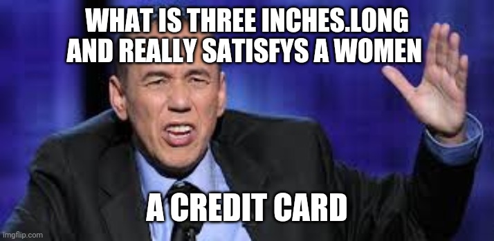 all the times | WHAT IS THREE INCHES.LONG AND REALLY SATISFYS A WOMEN A CREDIT CARD | image tagged in all the times | made w/ Imgflip meme maker