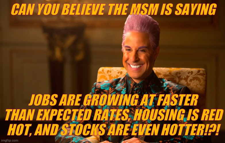 Caesar Fl | CAN YOU BELIEVE THE MSM IS SAYING JOBS ARE GROWING AT FASTER THAN EXPECTED RATES, HOUSING IS RED  HOT, AND STOCKS ARE EVEN HOTTER!?! | image tagged in caesar fl | made w/ Imgflip meme maker