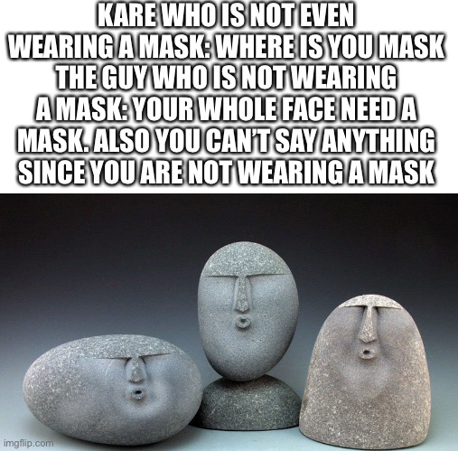 Roasted | KARE WHO IS NOT EVEN WEARING A MASK: WHERE IS YOU MASK
THE GUY WHO IS NOT WEARING A MASK: YOUR WHOLE FACE NEED A MASK. ALSO YOU CAN’T SAY ANYTHING SINCE YOU ARE NOT WEARING A MASK | image tagged in oof stones | made w/ Imgflip meme maker