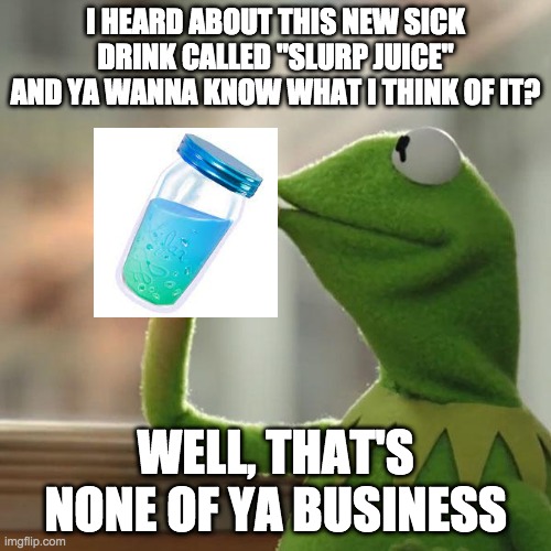 what i think of slurp juice. | I HEARD ABOUT THIS NEW SICK DRINK CALLED "SLURP JUICE" AND YA WANNA KNOW WHAT I THINK OF IT? WELL, THAT'S NONE OF YA BUSINESS | image tagged in memes,but that's none of my business,kermit the frog | made w/ Imgflip meme maker