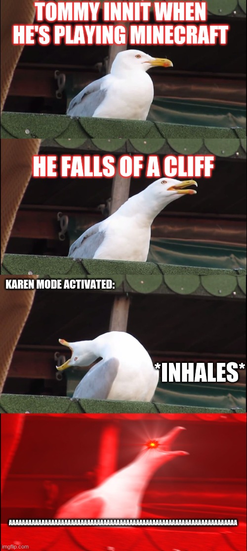 Inhaling Seagull | TOMMY INNIT WHEN HE'S PLAYING MINECRAFT; HE FALLS OF A CLIFF; KAREN MODE ACTIVATED:; *INHALES*; AAAAAAAAAAAAAAAAAAAAAAAAAAAAAAAAAAAAAAAAAAAAAAAAAAAAAAAAAAAAAAAAAAAAAA | image tagged in memes,inhaling seagull | made w/ Imgflip meme maker