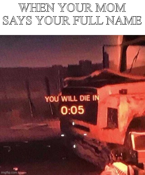 You will die in 0:05 | WHEN YOUR MOM SAYS YOUR FULL NAME | image tagged in you will die in 0 05 | made w/ Imgflip meme maker