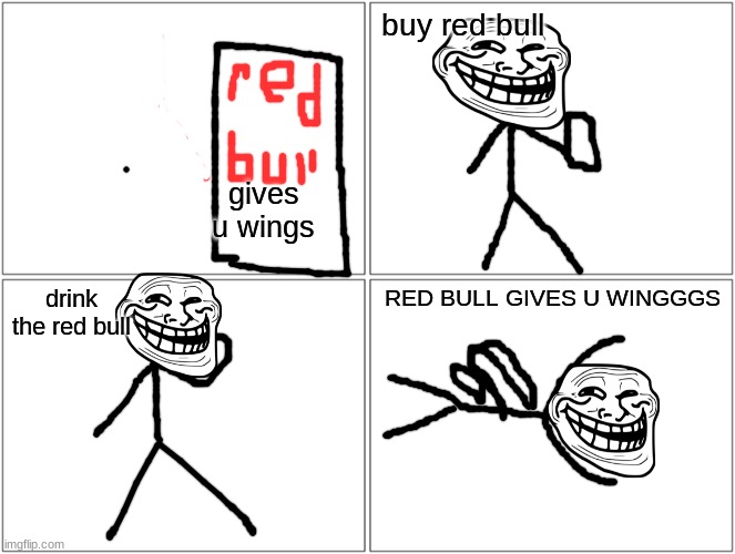 Blank Comic Panel 2x2 | buy red bull; gives u wings; drink the red bull; RED BULL GIVES U WINGGGS | image tagged in memes,blank comic panel 2x2 | made w/ Imgflip meme maker