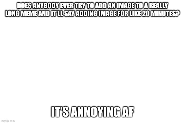 Trying to do it rn | DOES ANYBODY EVER TRY TO ADD AN IMAGE TO A REALLY LONG MEME AND IT’LL SAY ADDING IMAGE FOR LIKE 20 MINUTES? IT’S ANNOYING AT | image tagged in lol,ugh,so slow | made w/ Imgflip meme maker