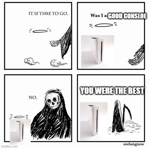 i am sad wii is dead soon | GOOD CONSLOE; YOU WERE THE BEST | image tagged in it is time to go | made w/ Imgflip meme maker