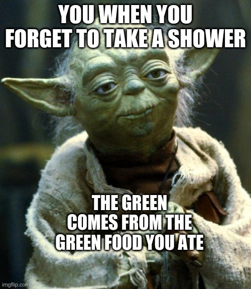 You are baby yoda now | YOU WHEN YOU FORGET TO TAKE A SHOWER; THE GREEN COMES FROM THE GREEN FOOD YOU ATE | image tagged in memes,star wars yoda,shower,skin | made w/ Imgflip meme maker