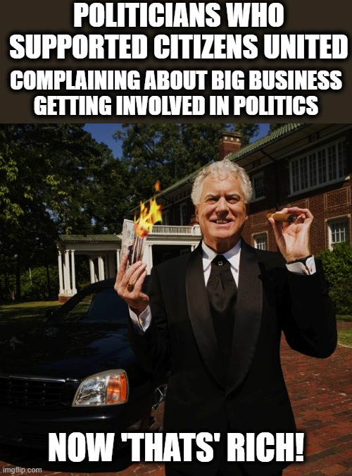 The endless republican hypocrisy. | POLITICIANS WHO SUPPORTED CITIZENS UNITED; COMPLAINING ABOUT BIG BUSINESS GETTING INVOLVED IN POLITICS; NOW 'THATS' RICH! | image tagged in republican campaign contributor rich wealthy superrich,memes,politics,corporations,drain the swamp,mitch mcconnell | made w/ Imgflip meme maker