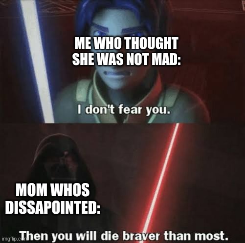 Then you will die braver than most | ME WHO THOUGHT SHE WAS NOT MAD: MOM WHOS DISSAPOINTED: | image tagged in then you will die braver than most | made w/ Imgflip meme maker