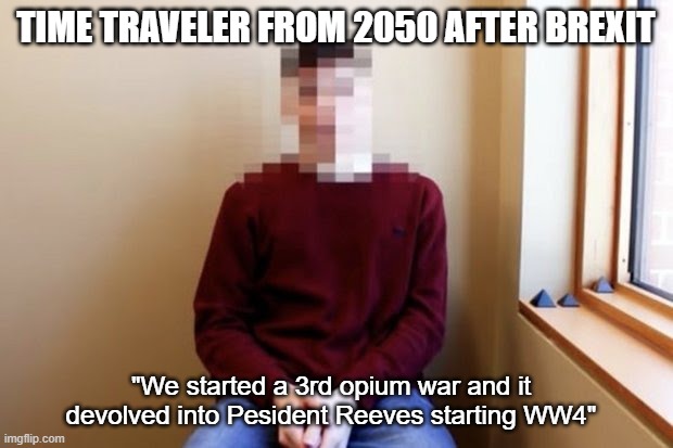 Wait 4th? | TIME TRAVELER FROM 2050 AFTER BREXIT; "We started a 3rd opium war and it devolved into Pesident Reeves starting WW4" | image tagged in brexit time traveller | made w/ Imgflip meme maker