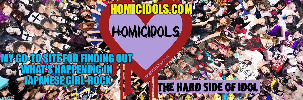 Covering the best of J-Rock and Kawaii Metal | HOMICIDOLS.COM; MY GO-TO SITE FOR FINDING OUT 
WHAT'S HAPPENING IN 
JAPANESE GIRL-ROCK | image tagged in homicidols | made w/ Imgflip meme maker