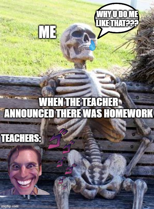 Waiting Skeleton Meme |  ME; WHY U DO ME LIKE THAT??? WHEN THE TEACHER ANNOUNCED THERE WAS HOMEWORK; TEACHERS: | image tagged in memes,waiting skeleton | made w/ Imgflip meme maker