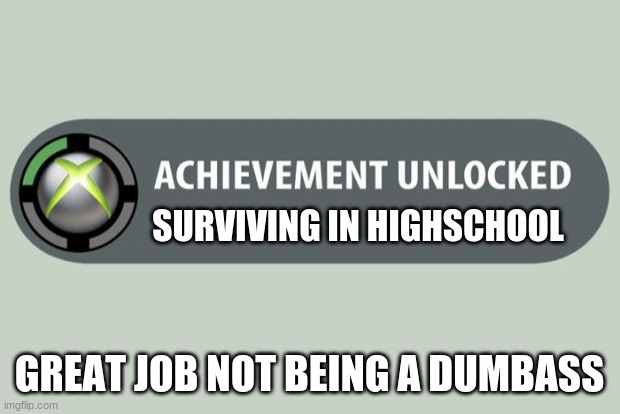 Xbox 360 achievement unlocked | SURVIVING IN HIGHSCHOOL; GREAT JOB NOT BEING A DUMBASS | image tagged in achievement unlocked | made w/ Imgflip meme maker