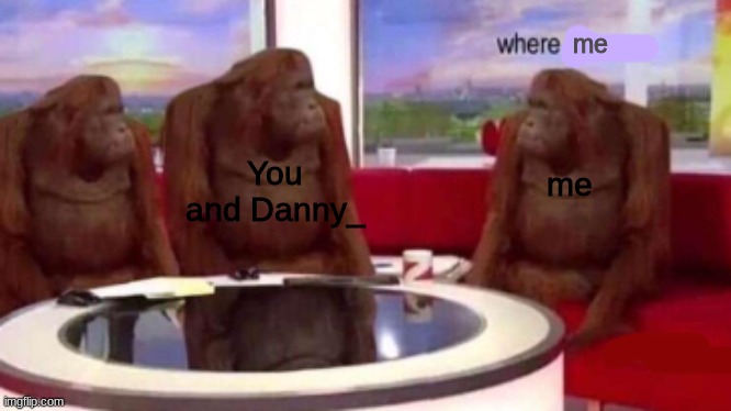 Where banana blank | me You and Danny_ me | image tagged in where banana blank | made w/ Imgflip meme maker