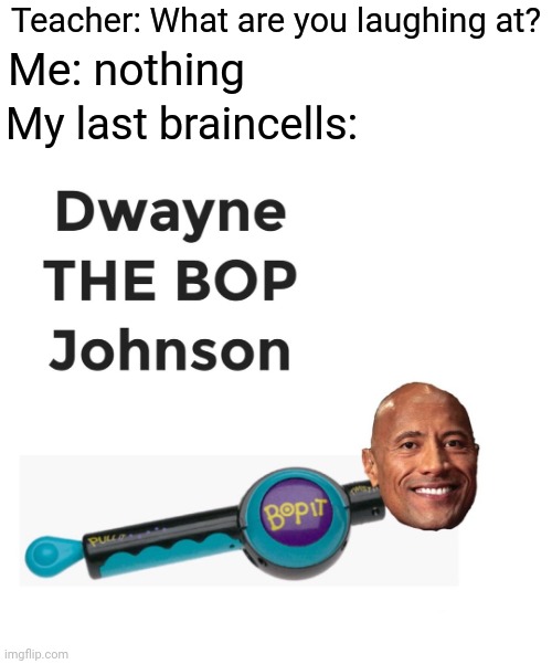 Dwayne The Bop Johnson |  Teacher: What are you laughing at? Me: nothing; My last braincells: | image tagged in teacher what are you laughing at,blank white template,funny,dwayne johnson,memes,meme | made w/ Imgflip meme maker