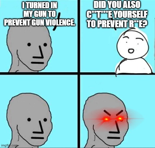 Saw this somewhere (in a different form) | DID YOU ALSO C**T***E YOURSELF TO PREVENT R**E? I TURNED IN MY GUN TO PREVENT GUN VIOLENCE. | image tagged in npc meme,gun control | made w/ Imgflip meme maker