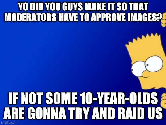Bart Simpson Peeking | YO DID YOU GUYS MAKE IT SO THAT MODERATORS HAVE TO APPROVE IMAGES? IF NOT SOME 10-YEAR-OLDS ARE GONNA TRY AND RAID US | image tagged in memes,bart simpson peeking | made w/ Imgflip meme maker