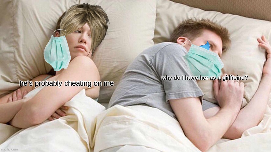 I Bet He's Thinking About Other Women |  why do I have her as a girlfreind? he's probably cheating on me | image tagged in memes,i bet he's thinking about other women | made w/ Imgflip meme maker