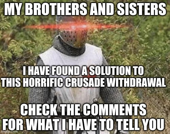 It's good! Trust! |  MY BROTHERS AND SISTERS; I HAVE FOUND A SOLUTION TO THIS HORRIFIC CRUSADE WITHDRAWAL; CHECK THE COMMENTS FOR WHAT I HAVE TO TELL YOU | image tagged in growing stronger crusader | made w/ Imgflip meme maker