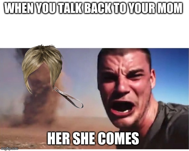 Here it come meme | WHEN YOU TALK BACK TO YOUR MOM; HER SHE COMES | image tagged in here it come meme | made w/ Imgflip meme maker