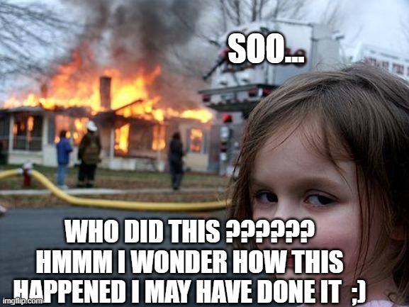 Disaster Girl | SOO... WHO DID THIS ?????? HMMM I WONDER HOW THIS HAPPENED I MAY HAVE DONE IT  ;) | image tagged in memes,disaster girl | made w/ Imgflip meme maker