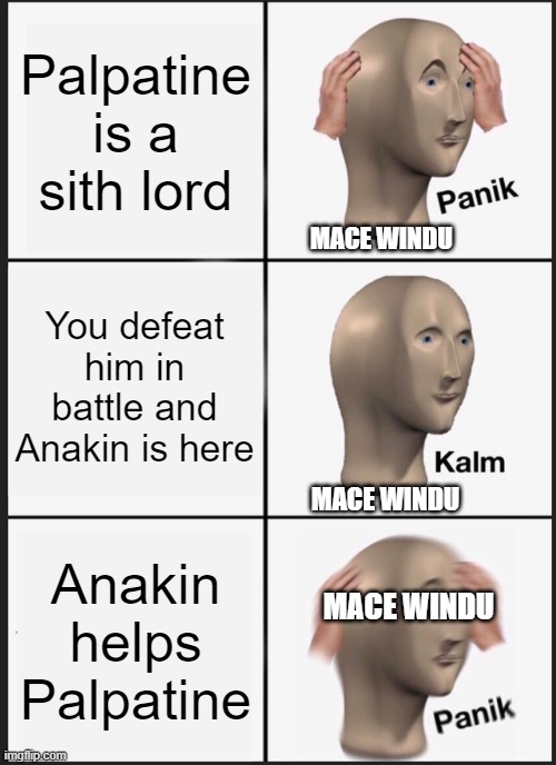 Mace the Man | Palpatine is a sith lord; MACE WINDU; You defeat him in battle and Anakin is here; MACE WINDU; Anakin helps Palpatine; MACE WINDU | image tagged in memes,panik kalm panik,star wars,star wars memes | made w/ Imgflip meme maker