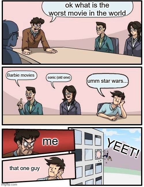 Boardroom Meeting Suggestion Meme | ok what is the worst movie in the world; Barbie movies; sonic (old one); umm star wars... YEET! me; that one guy | image tagged in memes,boardroom meeting suggestion | made w/ Imgflip meme maker