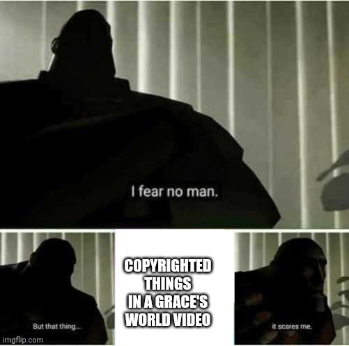 I fear no man | COPYRIGHTED THINGS IN A GRACE'S WORLD VIDEO | image tagged in i fear no man | made w/ Imgflip meme maker