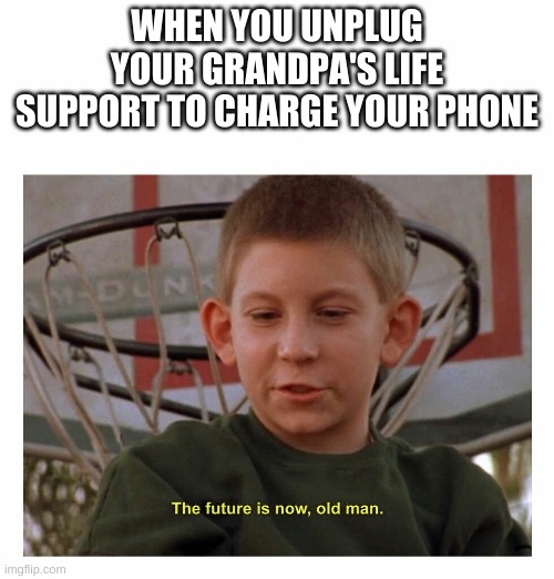 The Future Is Now Old Man | WHEN YOU UNPLUG YOUR GRANDPA'S LIFE SUPPORT TO CHARGE YOUR PHONE | image tagged in the future is now old man | made w/ Imgflip meme maker