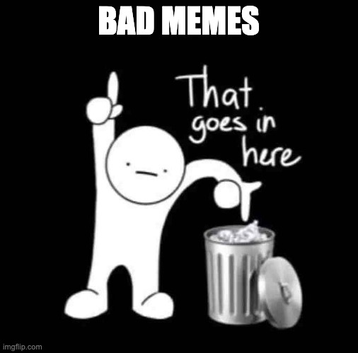 that goes in here | BAD MEMES | image tagged in that goes in here | made w/ Imgflip meme maker