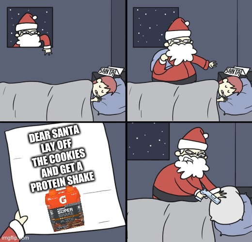 Letter to Murderous Santa | DEAR SANTA LAY OFF THE COOKIES  AND GET A PROTEIN SHAKE | image tagged in letter to murderous santa | made w/ Imgflip meme maker