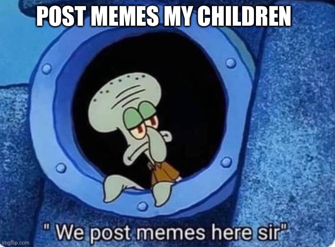 POST MEMES | POST MEMES MY CHILDREN | image tagged in we post memes here sir,spongebob,god | made w/ Imgflip meme maker